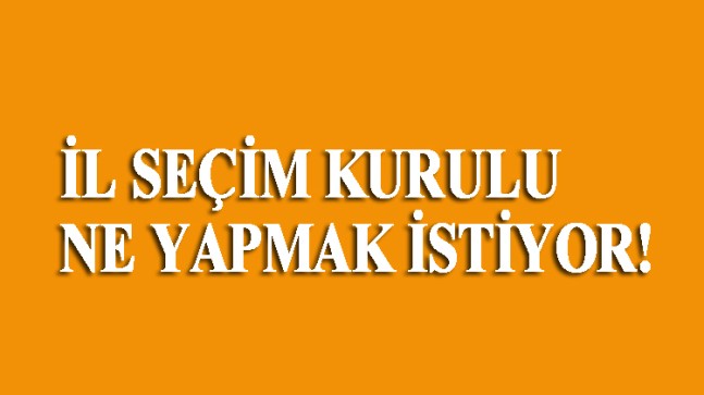 İl Seçim Kurulu ne yapmak istiyor!