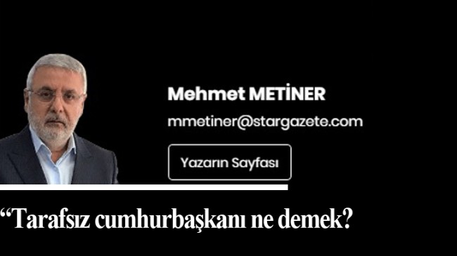 Mehmet Metiner, “Tarafsız Cumhurbaşkanı ne demek?”
