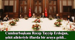 Cumhurbaşkanı Erdoğan, şehit aileleriyle iftarda bir araya geldi