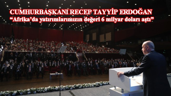 Erdoğan, “Afrika’da havalimanlarından limanlara, tünellere kadar birçok yatırımın altında Türk müteahhitlerin imzası var”