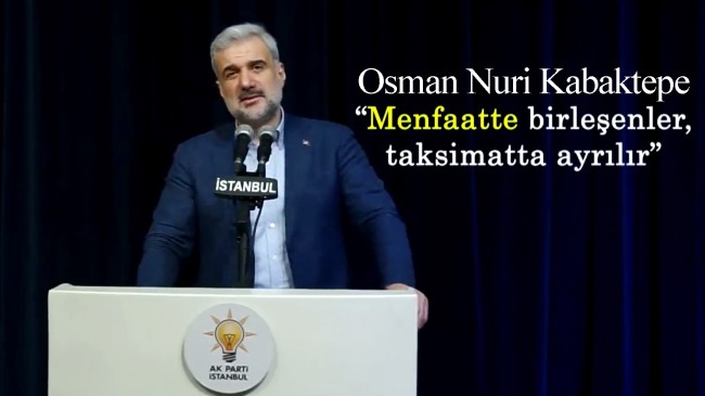 AK Parti İstanbul İl Başkanı Osman Nuri Kabaktepe, “Menfaatte birleşenler, taksimatta ayrılır”