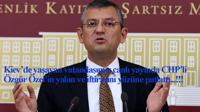 Devlete iftira atan CHP’li Özgür Özel’i Kiev’deki bir Türk vatandaşı yalanladı!